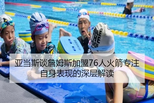 亚当斯谈詹姆斯加盟76人火箭专注自身表现的深层解读