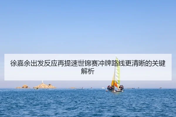 徐嘉余出发反应再提速世锦赛冲牌路线更清晰的关键解析